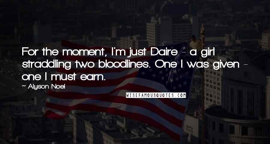 Alyson Noel Quotes: For the moment, I'm just Daire - a girl straddling two bloodlines. One I was given - one I must earn.