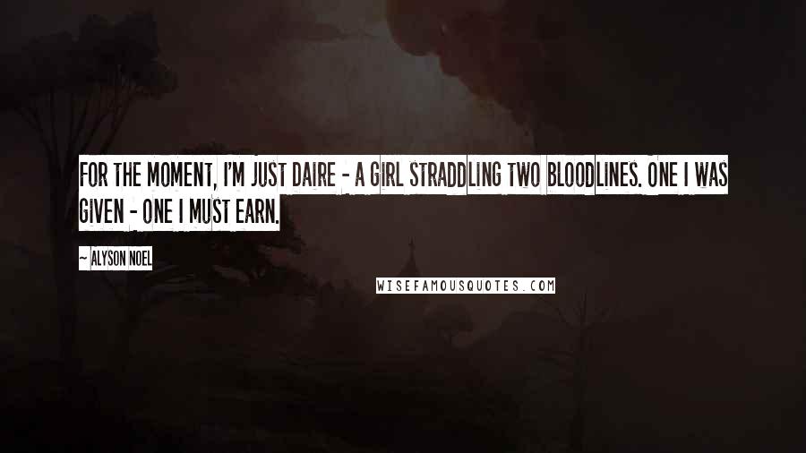 Alyson Noel Quotes: For the moment, I'm just Daire - a girl straddling two bloodlines. One I was given - one I must earn.