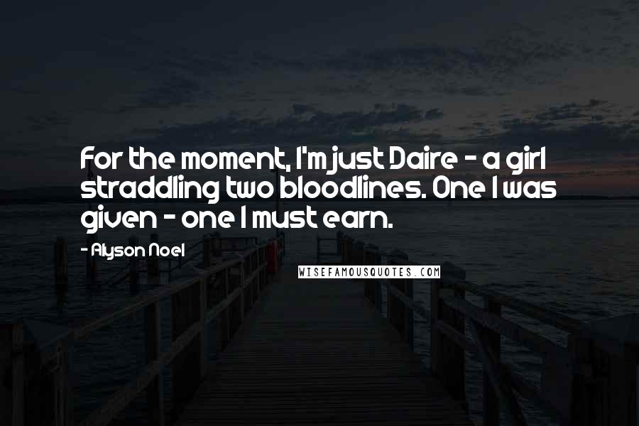 Alyson Noel Quotes: For the moment, I'm just Daire - a girl straddling two bloodlines. One I was given - one I must earn.