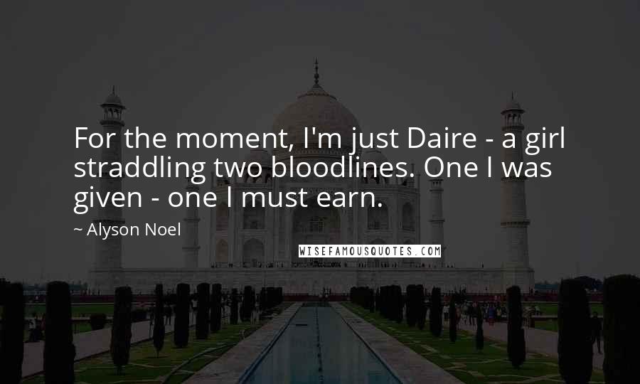 Alyson Noel Quotes: For the moment, I'm just Daire - a girl straddling two bloodlines. One I was given - one I must earn.