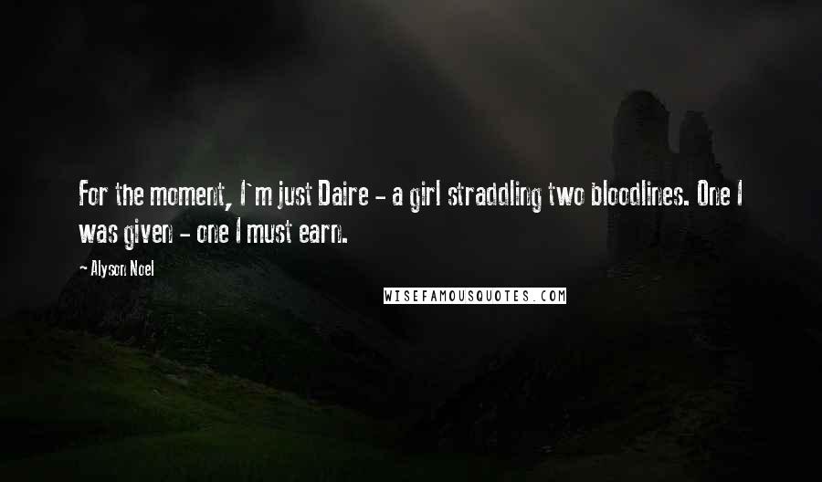 Alyson Noel Quotes: For the moment, I'm just Daire - a girl straddling two bloodlines. One I was given - one I must earn.