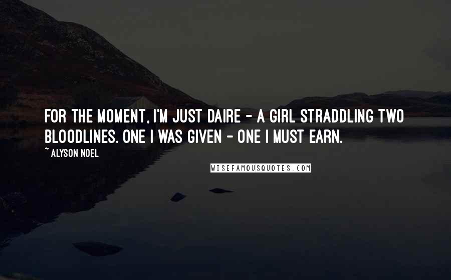Alyson Noel Quotes: For the moment, I'm just Daire - a girl straddling two bloodlines. One I was given - one I must earn.