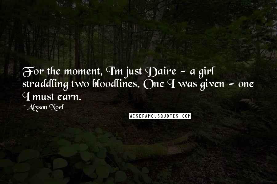 Alyson Noel Quotes: For the moment, I'm just Daire - a girl straddling two bloodlines. One I was given - one I must earn.