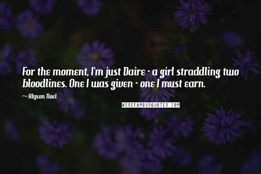 Alyson Noel Quotes: For the moment, I'm just Daire - a girl straddling two bloodlines. One I was given - one I must earn.