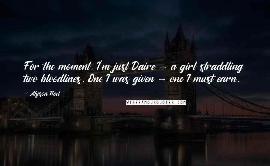 Alyson Noel Quotes: For the moment, I'm just Daire - a girl straddling two bloodlines. One I was given - one I must earn.