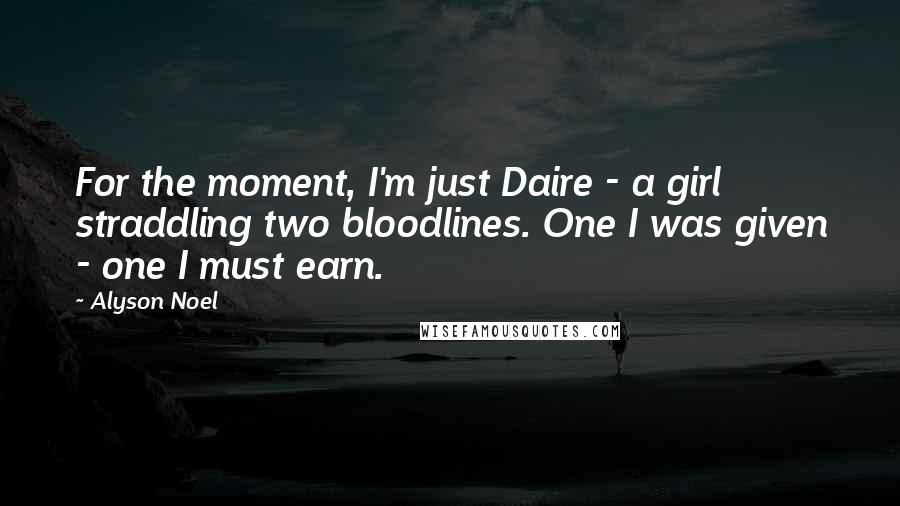 Alyson Noel Quotes: For the moment, I'm just Daire - a girl straddling two bloodlines. One I was given - one I must earn.