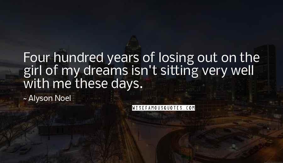 Alyson Noel Quotes: Four hundred years of losing out on the girl of my dreams isn't sitting very well with me these days.