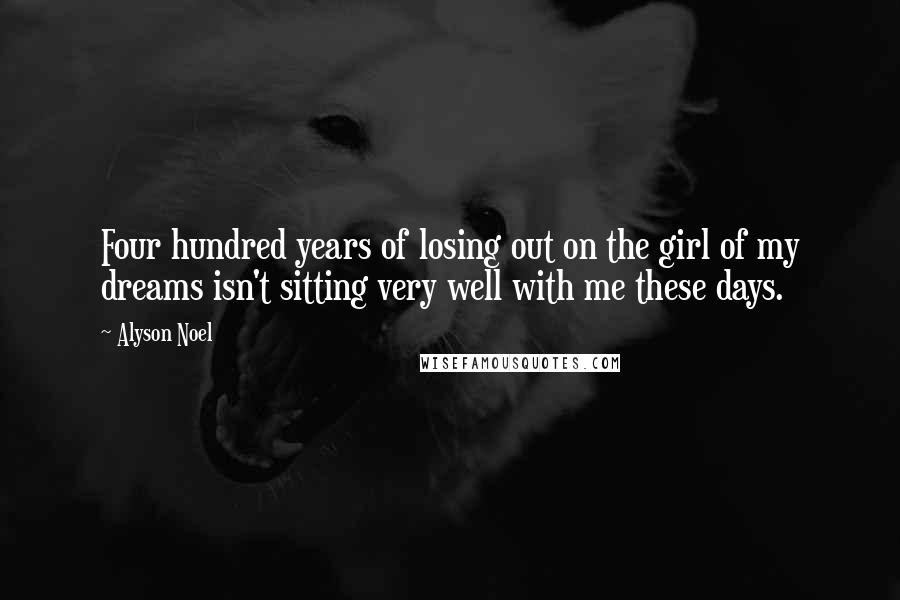 Alyson Noel Quotes: Four hundred years of losing out on the girl of my dreams isn't sitting very well with me these days.