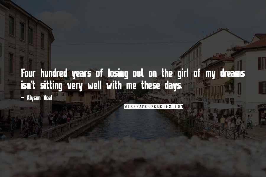 Alyson Noel Quotes: Four hundred years of losing out on the girl of my dreams isn't sitting very well with me these days.