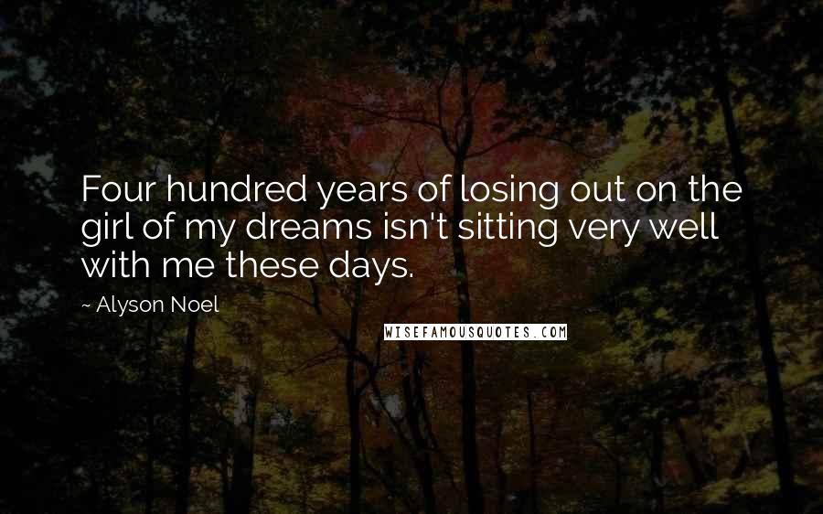 Alyson Noel Quotes: Four hundred years of losing out on the girl of my dreams isn't sitting very well with me these days.