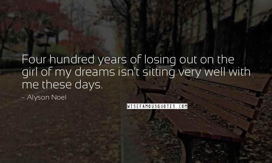 Alyson Noel Quotes: Four hundred years of losing out on the girl of my dreams isn't sitting very well with me these days.