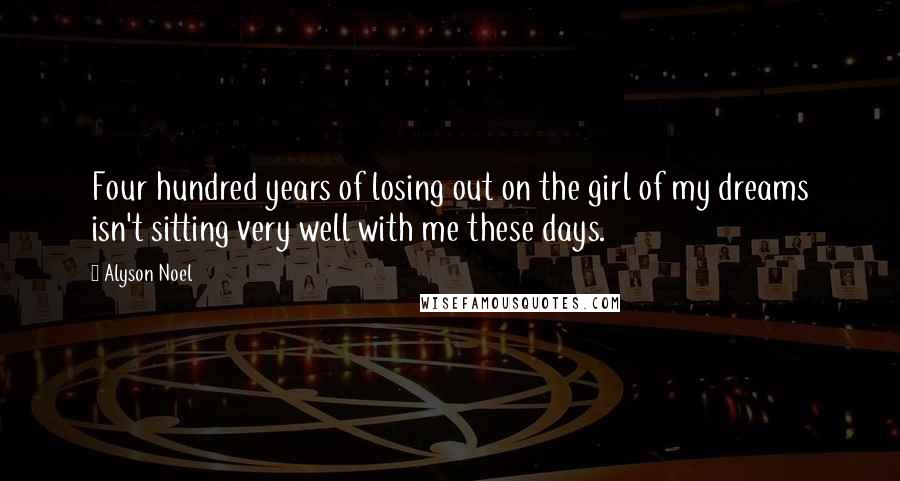 Alyson Noel Quotes: Four hundred years of losing out on the girl of my dreams isn't sitting very well with me these days.