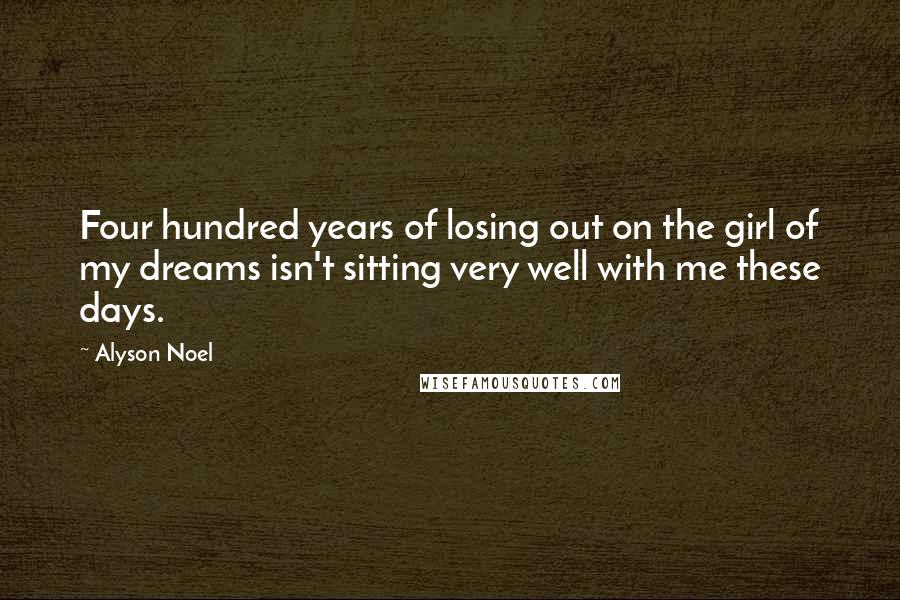 Alyson Noel Quotes: Four hundred years of losing out on the girl of my dreams isn't sitting very well with me these days.