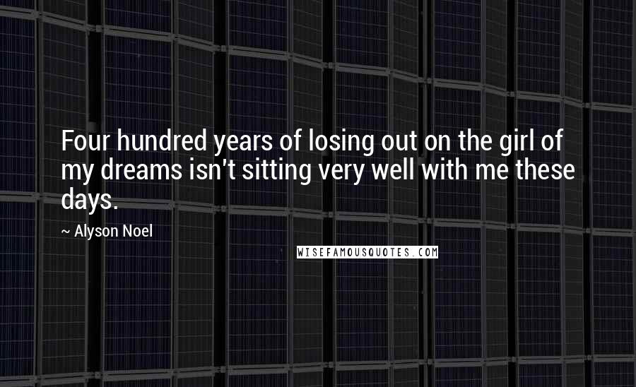 Alyson Noel Quotes: Four hundred years of losing out on the girl of my dreams isn't sitting very well with me these days.