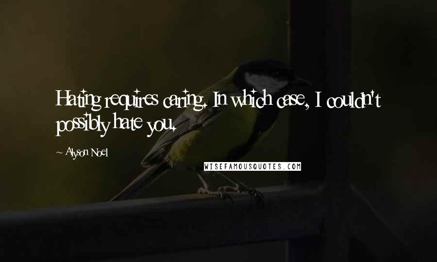 Alyson Noel Quotes: Hating requires caring. In which case, I couldn't possibly hate you.