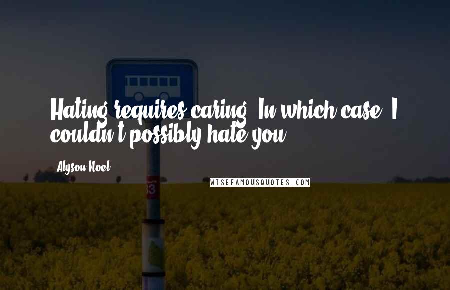 Alyson Noel Quotes: Hating requires caring. In which case, I couldn't possibly hate you.