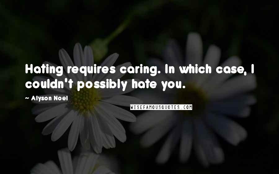 Alyson Noel Quotes: Hating requires caring. In which case, I couldn't possibly hate you.