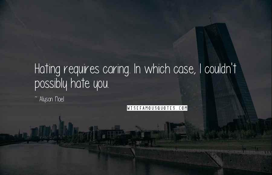 Alyson Noel Quotes: Hating requires caring. In which case, I couldn't possibly hate you.