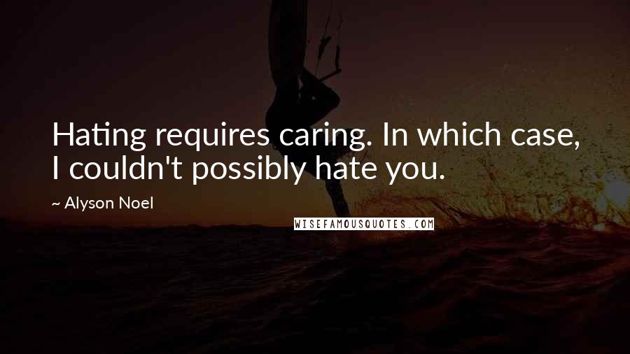 Alyson Noel Quotes: Hating requires caring. In which case, I couldn't possibly hate you.