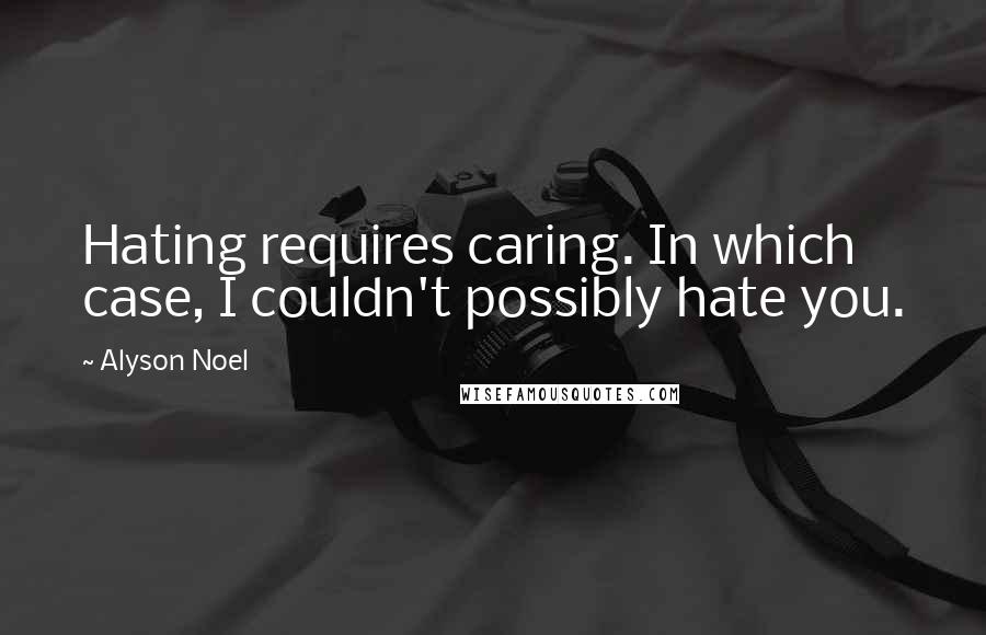 Alyson Noel Quotes: Hating requires caring. In which case, I couldn't possibly hate you.