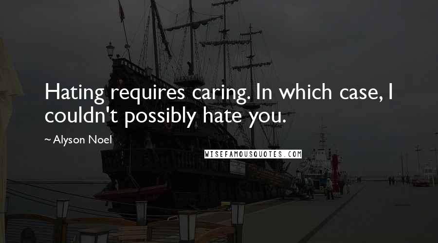 Alyson Noel Quotes: Hating requires caring. In which case, I couldn't possibly hate you.