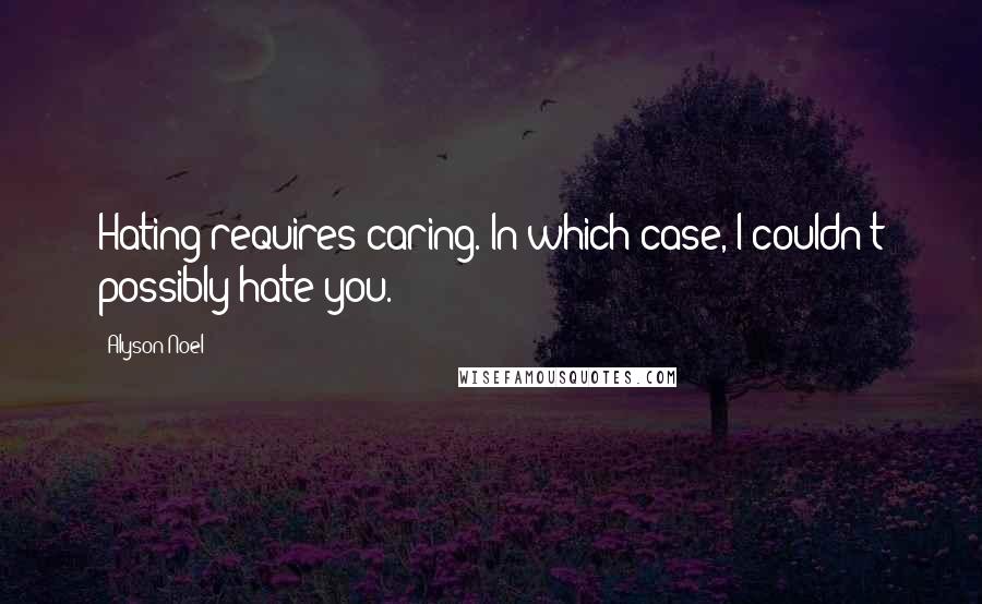 Alyson Noel Quotes: Hating requires caring. In which case, I couldn't possibly hate you.