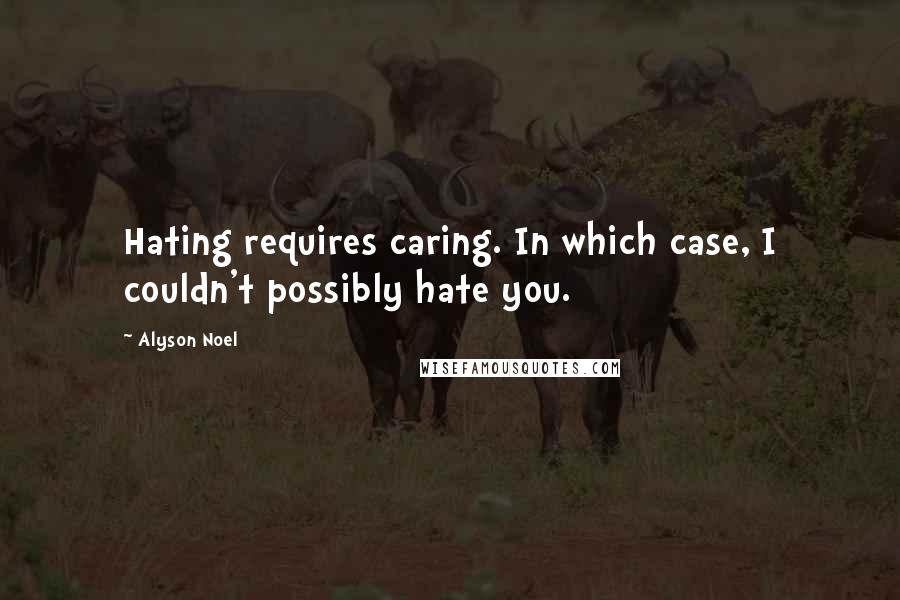 Alyson Noel Quotes: Hating requires caring. In which case, I couldn't possibly hate you.