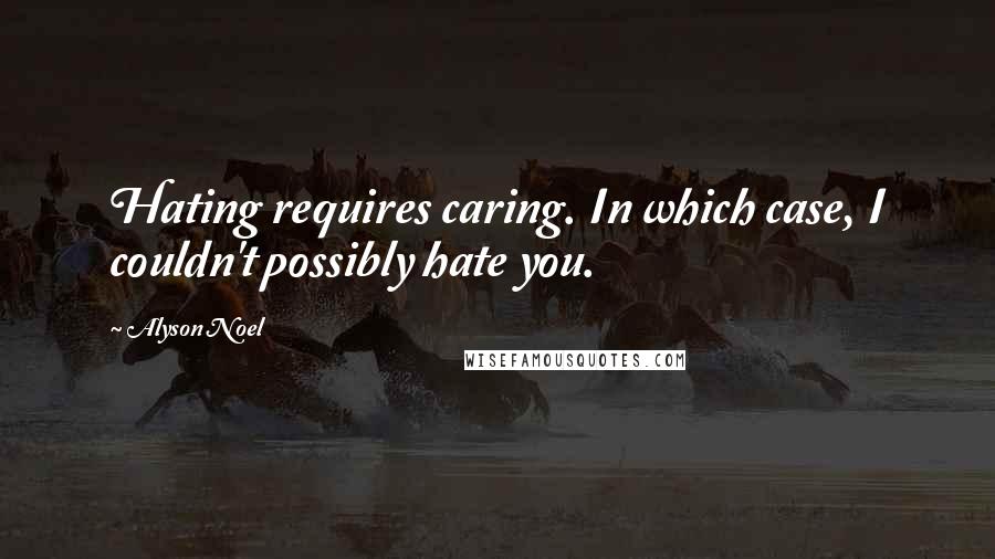 Alyson Noel Quotes: Hating requires caring. In which case, I couldn't possibly hate you.