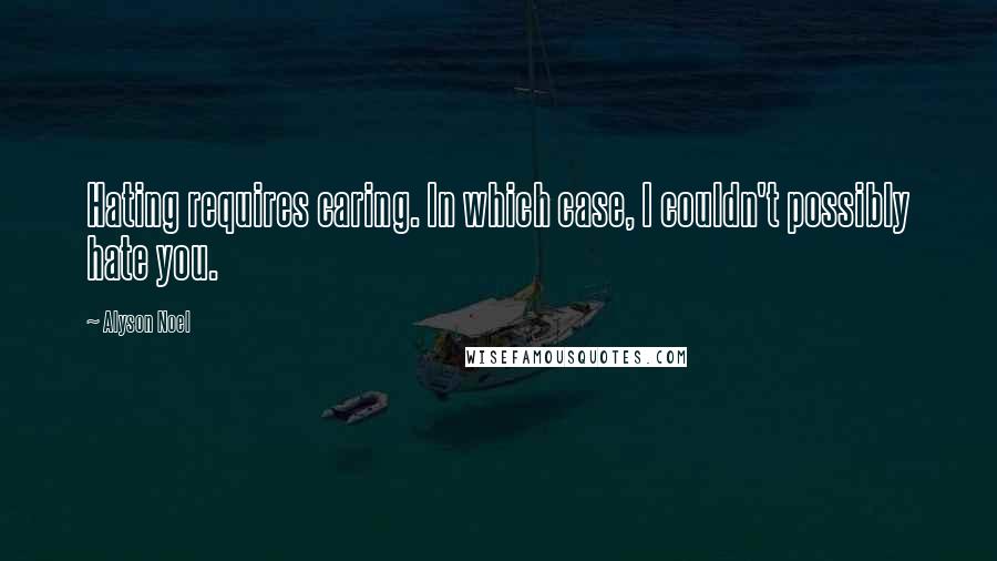 Alyson Noel Quotes: Hating requires caring. In which case, I couldn't possibly hate you.
