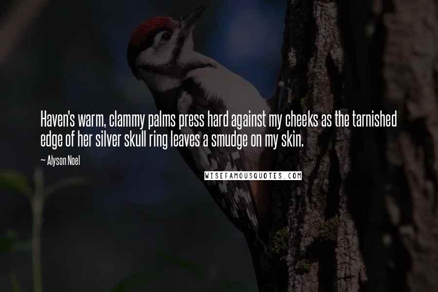 Alyson Noel Quotes: Haven's warm, clammy palms press hard against my cheeks as the tarnished edge of her silver skull ring leaves a smudge on my skin.