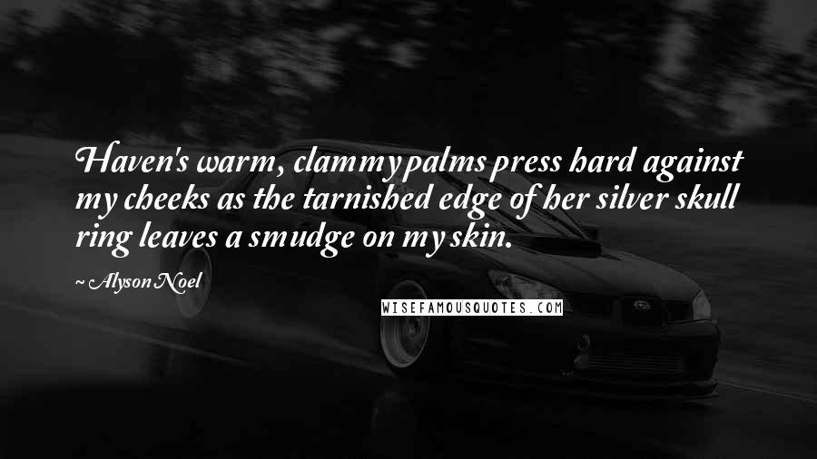 Alyson Noel Quotes: Haven's warm, clammy palms press hard against my cheeks as the tarnished edge of her silver skull ring leaves a smudge on my skin.