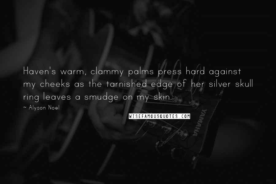 Alyson Noel Quotes: Haven's warm, clammy palms press hard against my cheeks as the tarnished edge of her silver skull ring leaves a smudge on my skin.