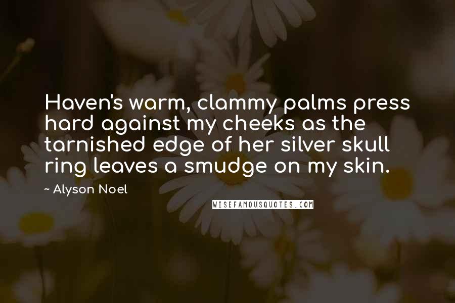 Alyson Noel Quotes: Haven's warm, clammy palms press hard against my cheeks as the tarnished edge of her silver skull ring leaves a smudge on my skin.