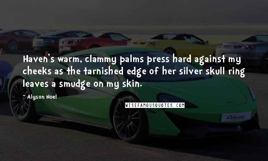 Alyson Noel Quotes: Haven's warm, clammy palms press hard against my cheeks as the tarnished edge of her silver skull ring leaves a smudge on my skin.