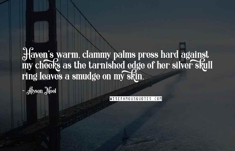 Alyson Noel Quotes: Haven's warm, clammy palms press hard against my cheeks as the tarnished edge of her silver skull ring leaves a smudge on my skin.