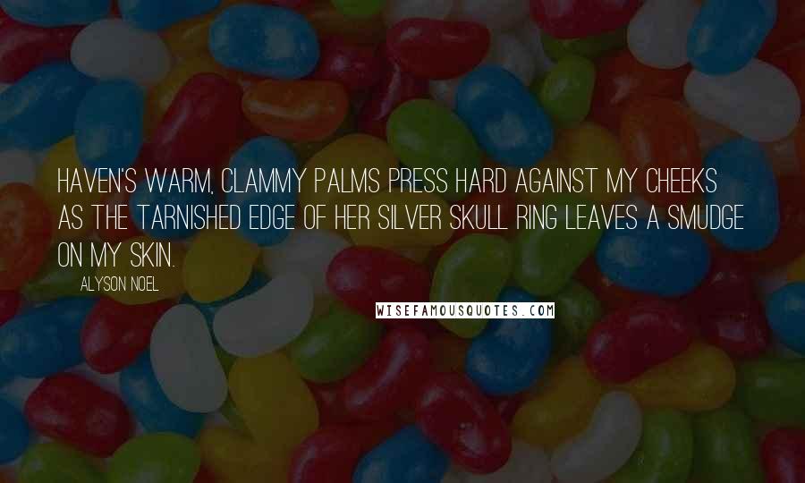 Alyson Noel Quotes: Haven's warm, clammy palms press hard against my cheeks as the tarnished edge of her silver skull ring leaves a smudge on my skin.