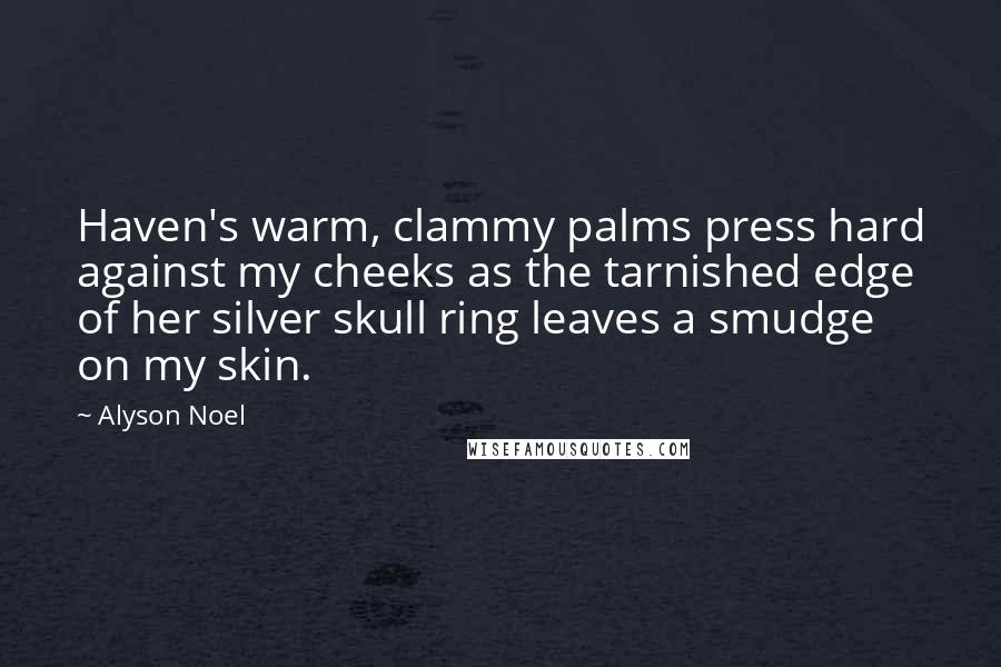 Alyson Noel Quotes: Haven's warm, clammy palms press hard against my cheeks as the tarnished edge of her silver skull ring leaves a smudge on my skin.