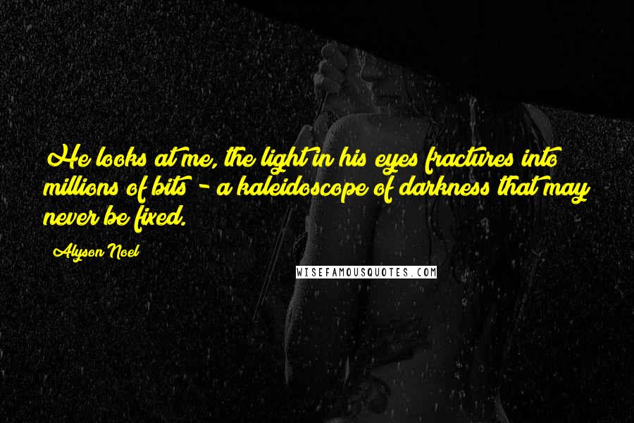 Alyson Noel Quotes: He looks at me, the light in his eyes fractures into millions of bits - a kaleidoscope of darkness that may never be fixed.