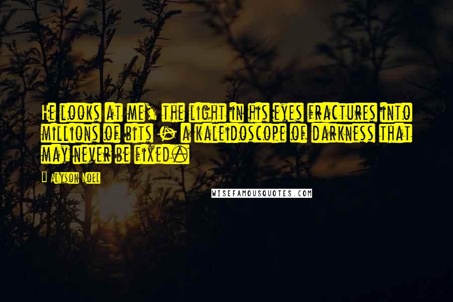 Alyson Noel Quotes: He looks at me, the light in his eyes fractures into millions of bits - a kaleidoscope of darkness that may never be fixed.