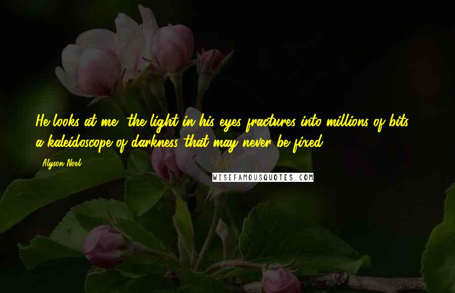 Alyson Noel Quotes: He looks at me, the light in his eyes fractures into millions of bits - a kaleidoscope of darkness that may never be fixed.