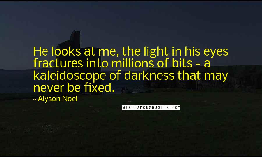 Alyson Noel Quotes: He looks at me, the light in his eyes fractures into millions of bits - a kaleidoscope of darkness that may never be fixed.