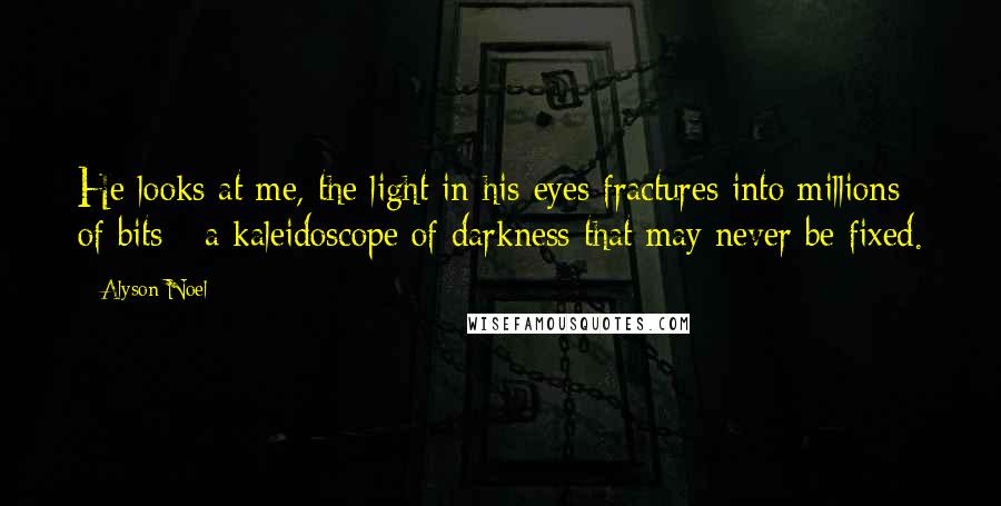 Alyson Noel Quotes: He looks at me, the light in his eyes fractures into millions of bits - a kaleidoscope of darkness that may never be fixed.