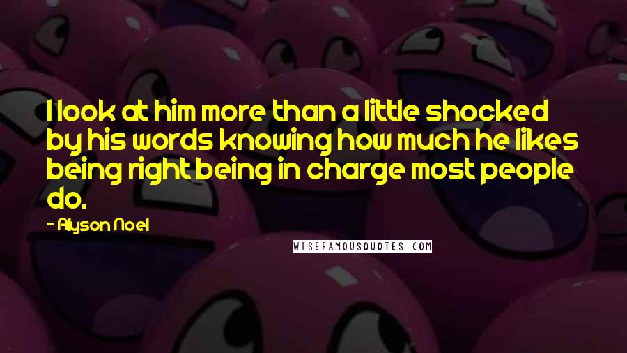 Alyson Noel Quotes: I look at him more than a little shocked by his words knowing how much he likes being right being in charge most people do.