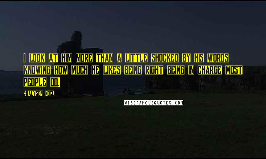 Alyson Noel Quotes: I look at him more than a little shocked by his words knowing how much he likes being right being in charge most people do.