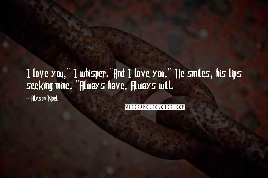 Alyson Noel Quotes: I love you," I whisper."And I love you." He smiles, his lips seeking mine. "Always have. Always will.