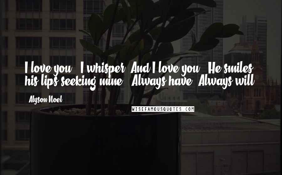 Alyson Noel Quotes: I love you," I whisper."And I love you." He smiles, his lips seeking mine. "Always have. Always will.