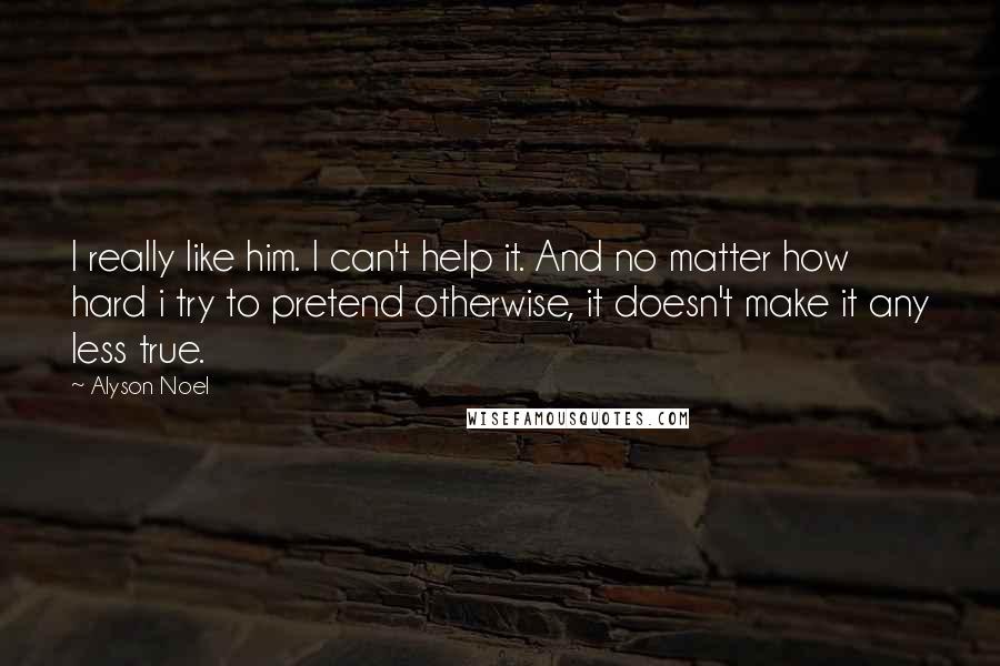 Alyson Noel Quotes: I really like him. I can't help it. And no matter how hard i try to pretend otherwise, it doesn't make it any less true.