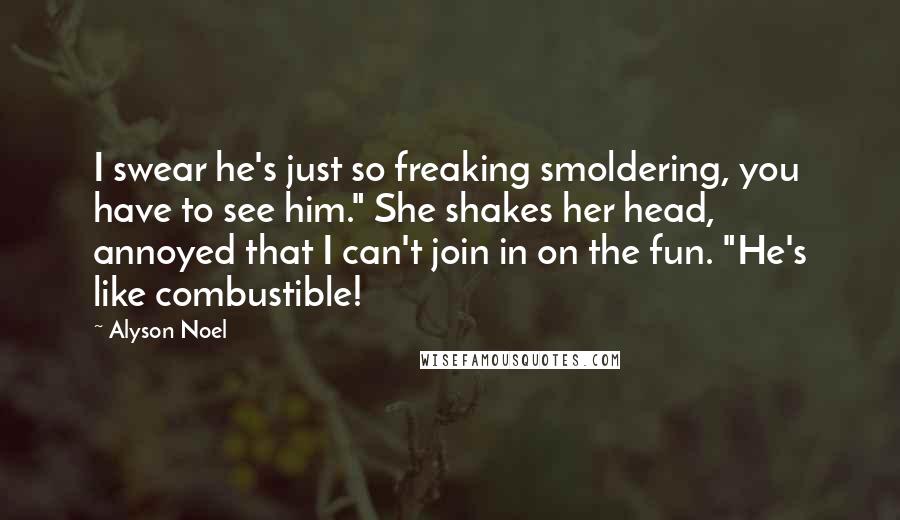 Alyson Noel Quotes: I swear he's just so freaking smoldering, you have to see him." She shakes her head, annoyed that I can't join in on the fun. "He's like combustible!