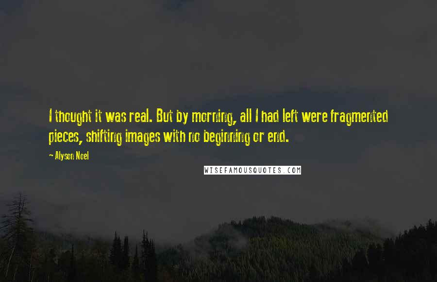 Alyson Noel Quotes: I thought it was real. But by morning, all I had left were fragmented pieces, shifting images with no beginning or end.