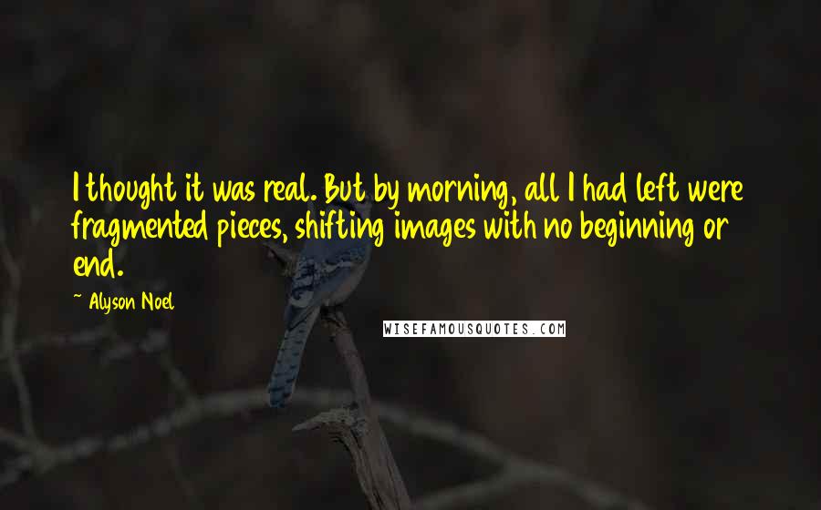 Alyson Noel Quotes: I thought it was real. But by morning, all I had left were fragmented pieces, shifting images with no beginning or end.